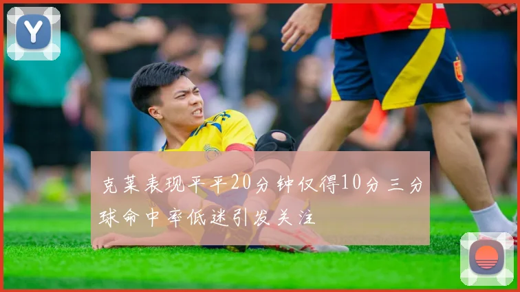 克莱表现平平20分钟仅得10分三分球命中率低迷引发关注