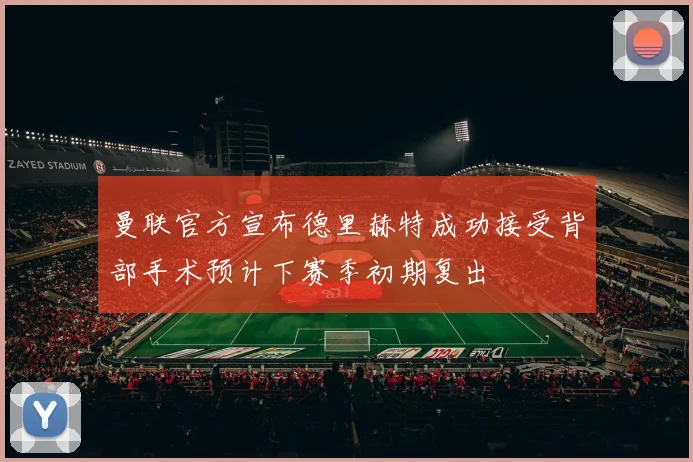 曼联官方宣布德里赫特成功接受背部手术预计下赛季初期复出
