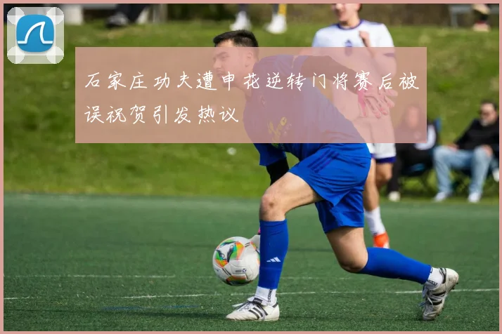 石家庄功夫遭申花逆转门将赛后被误祝贺引发热议