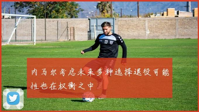 内马尔考虑未来多种选择退役可能性也在权衡之中