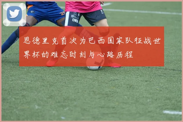 恩德里克首次为巴西国家队征战世界杯的难忘时刻与心路历程
