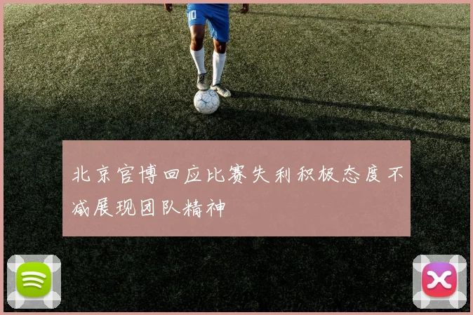 北京官博回应比赛失利积极态度不减展现团队精神