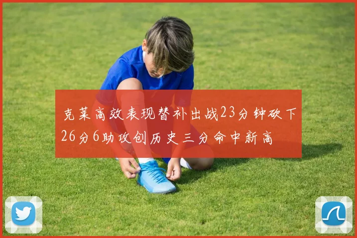 克莱高效表现替补出战23分钟砍下26分6助攻创历史三分命中新高