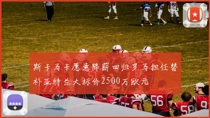 斯卡马卡愿意降薪回归罗马担任替补亚特兰大标价2500万欧元