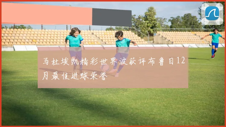 马杜埃凯精彩世界波获评布鲁日12月最佳进球荣誉