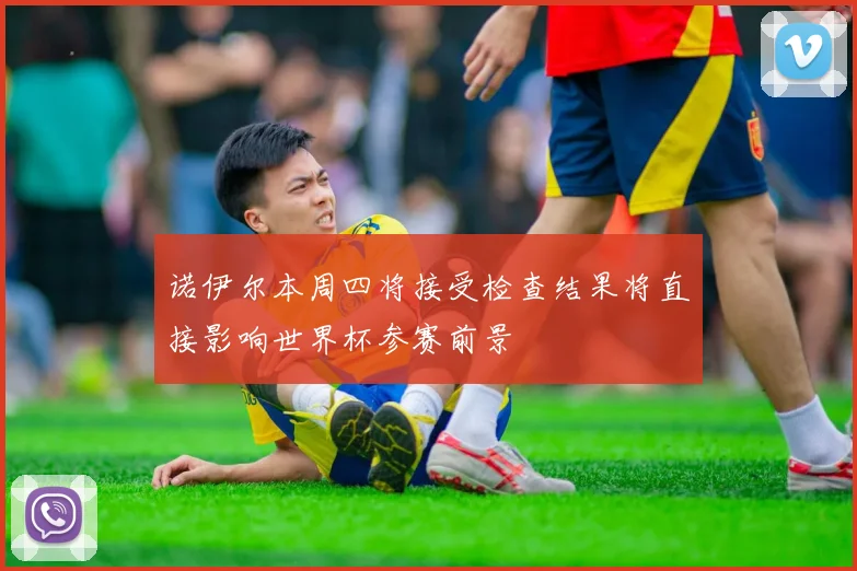 诺伊尔本周四将接受检查结果将直接影响世界杯参赛前景