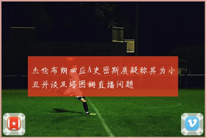 杰伦布朗回应A史密斯质疑称其为小丑并谈及塔图姆直播问题