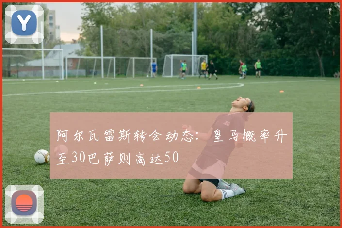 阿尔瓦雷斯转会动态：皇马概率升至30巴萨则高达50