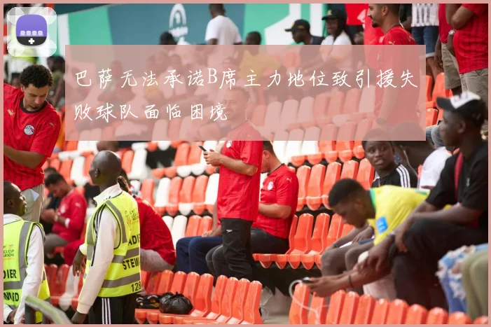 巴萨无法承诺B席主力地位致引援失败球队面临困境