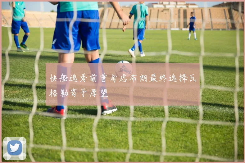 快船选秀前曾考虑布朗最终选择瓦格勒寄予厚望