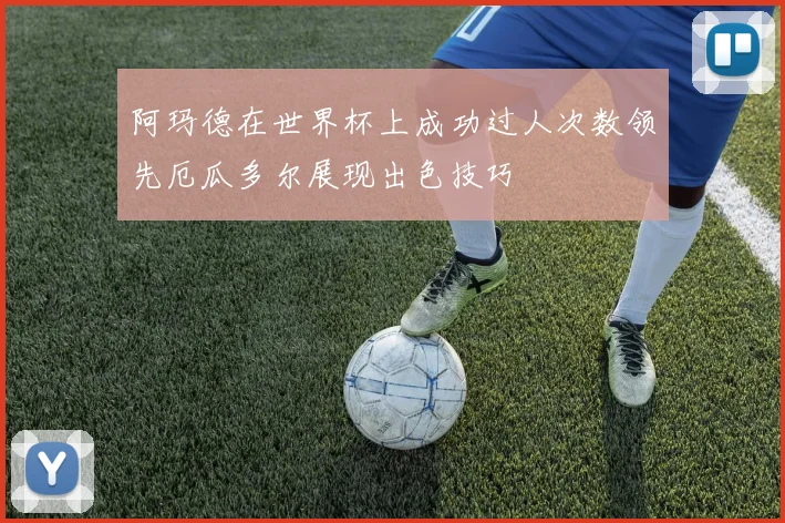 阿玛德在世界杯上成功过人次数领先厄瓜多尔展现出色技巧