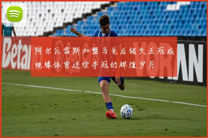 阿尔瓦雷斯加盟马竞后错失五冠成绝缘体曾连续夺冠的辉煌岁月