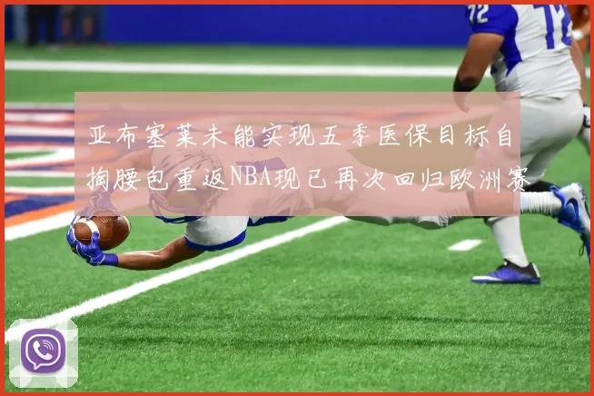亚布塞莱未能实现五季医保目标自掏腰包重返NBA现已再次回归欧洲赛场