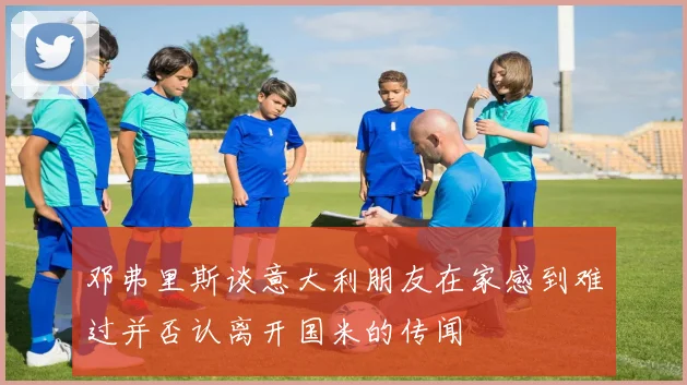 邓弗里斯谈意大利朋友在家感到难过并否认离开国米的传闻
