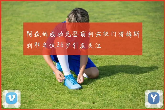 阿森纳成功免签前利兹联门将梅斯利耶年仅26岁引发关注