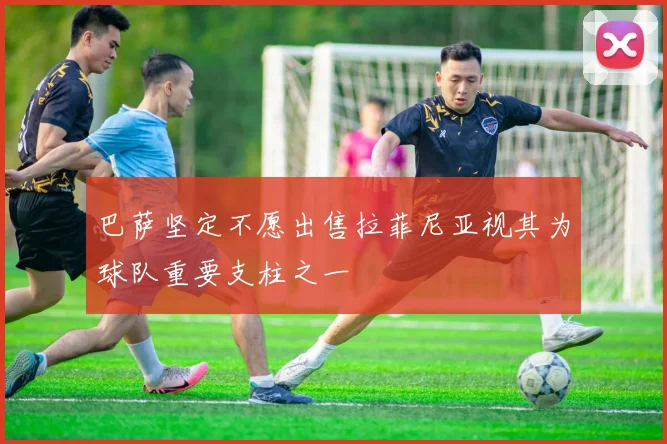 巴萨坚定不愿出售拉菲尼亚视其为球队重要支柱之一