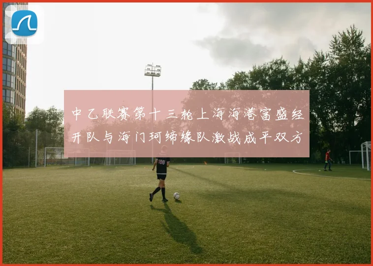 中乙联赛第十三轮上海海港富盛经开队与海门珂缔缘队激战成平双方各取一分