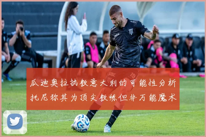 瓜迪奥拉执教意大利的可能性分析托尼称其为顶尖教练但非万能魔术师
