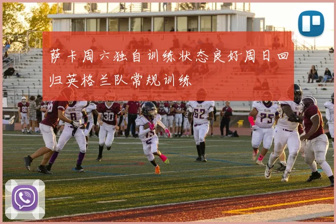 萨卡周六独自训练状态良好周日回归英格兰队常规训练