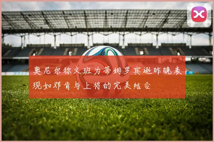 奥尼尔称文班为蒂姆罗宾逊昨晚表现如邓肯与上将的完美结合