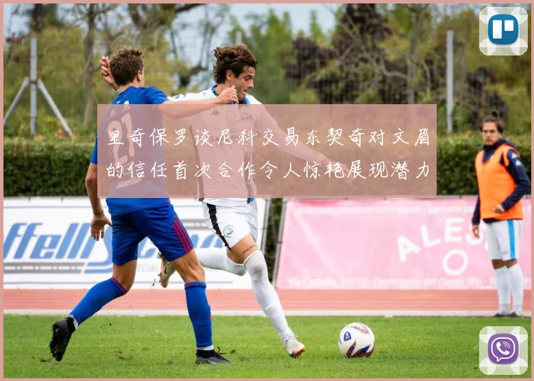 里奇保罗谈尼科交易东契奇对文眉的信任首次合作令人惊艳展现潜力