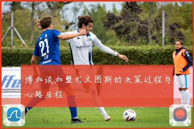 博加谈加盟尤文图斯的决策过程与心路历程