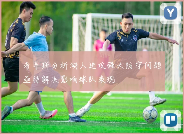 考辛斯分析湖人进攻强大防守问题亟待解决影响球队表现