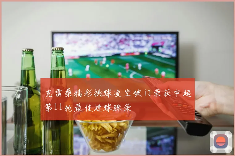 克雷桑精彩挑球凌空破门荣获中超第11轮最佳进球殊荣