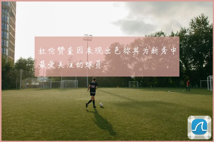 杜伦赞奎因表现出色称其为新秀中最受关注的球员