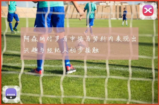 阿森纳对罗马中场马努科内表现出兴趣与经纪人初步接触