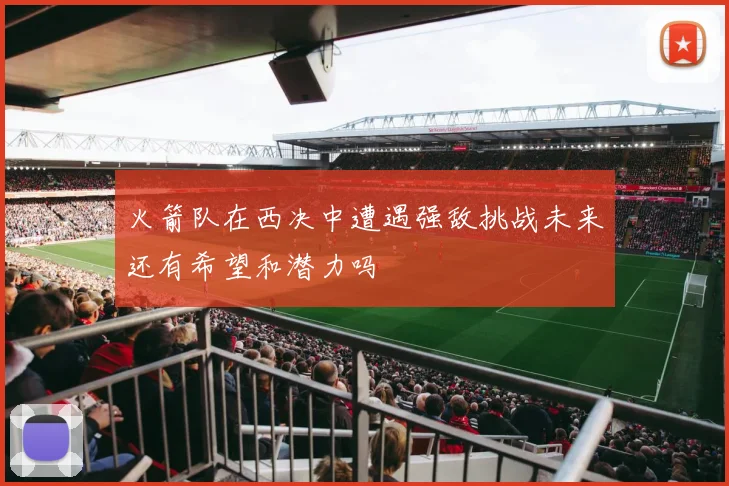 火箭队在西决中遭遇强敌挑战未来还有希望和潜力吗