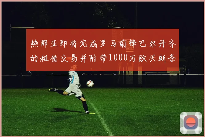 热那亚即将完成罗马前锋巴尔丹齐的租借交易并附带1000万欧买断条款